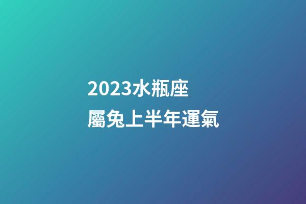 2023水瓶座屬兔上半年運氣-第1張-星座運勢-玄機派