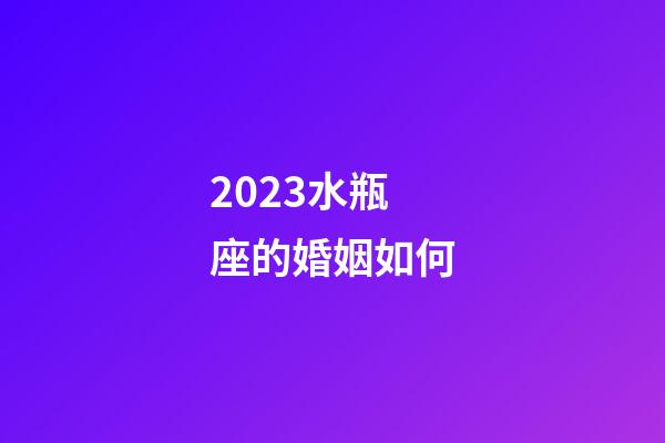 2023水瓶座的婚姻如何-第1張-星座運(yùn)勢-玄機(jī)派