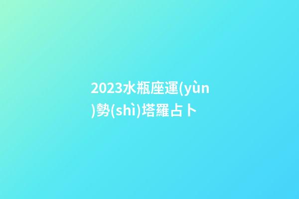 2023水瓶座運(yùn)勢(shì)塔羅占卜-第1張-星座運(yùn)勢(shì)-玄機(jī)派