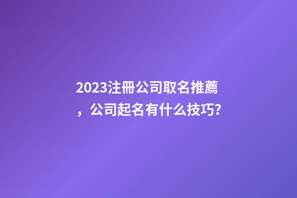 2023注冊公司取名推薦，公司起名有什么技巧？
