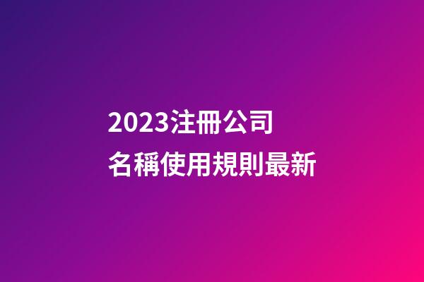 2023注冊公司名稱使用規則最新-第1張-公司起名-玄機派