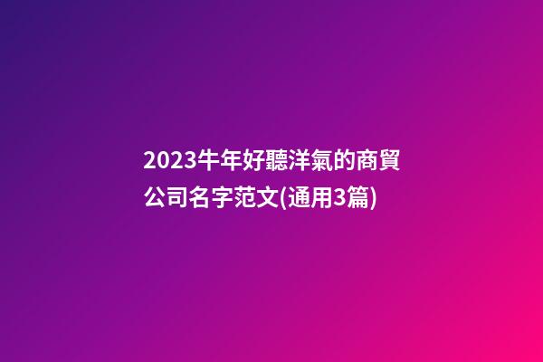 2023牛年好聽洋氣的商貿公司名字范文(通用3篇)-第1張-公司起名-玄機派