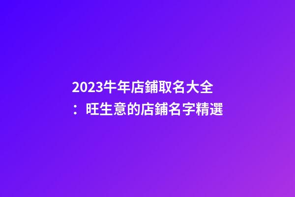 2023牛年店鋪取名大全：旺生意的店鋪名字精選-第1張-店鋪起名-玄機(jī)派