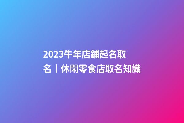 2023牛年店鋪起名取名丨休閑零食店取名知識-第1張-店鋪起名-玄機派