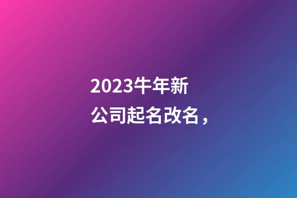 2023牛年新公司起名改名，-第1張-公司起名-玄機(jī)派