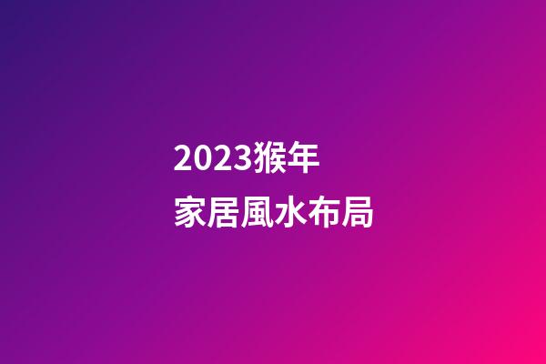 2023猴年家居風水布局