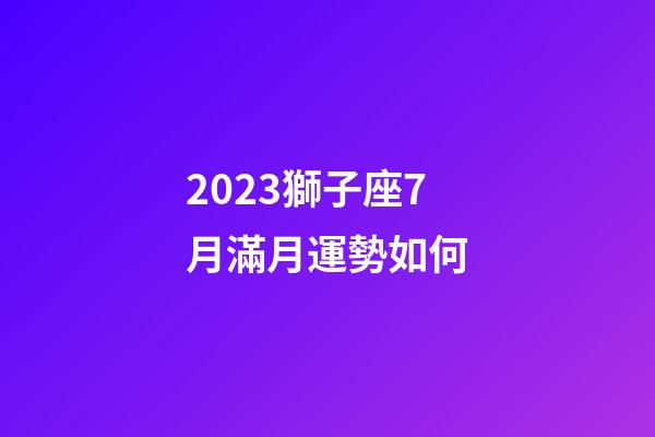 2023獅子座7月滿月運勢如何-第1張-星座運勢-玄機派