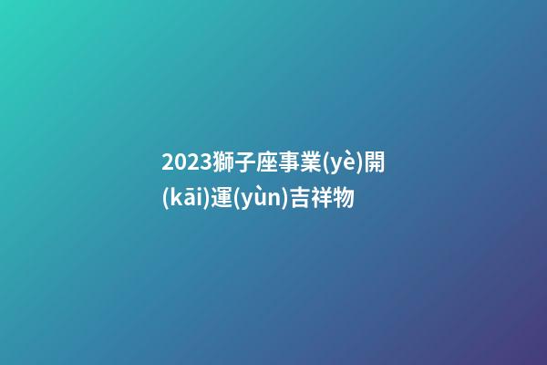 2023獅子座事業(yè)開(kāi)運(yùn)吉祥物-第1張-星座運(yùn)勢(shì)-玄機(jī)派