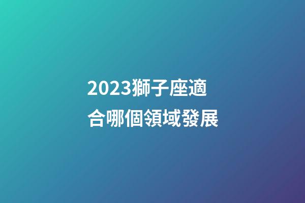 2023獅子座適合哪個領域發展-第1張-星座運勢-玄機派