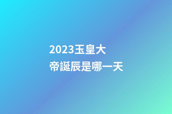 2023玉皇大帝誕辰是哪一天