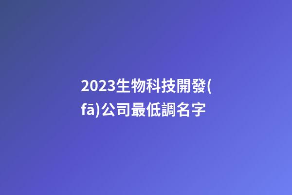 2023生物科技開發(fā)公司最低調名字-第1張-公司起名-玄機派