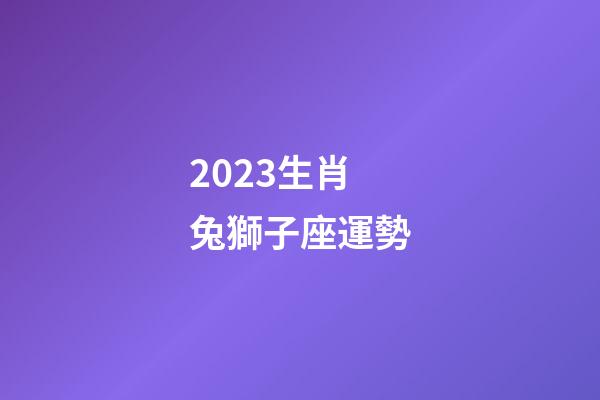 2023生肖兔獅子座運勢-第1張-星座運勢-玄機派