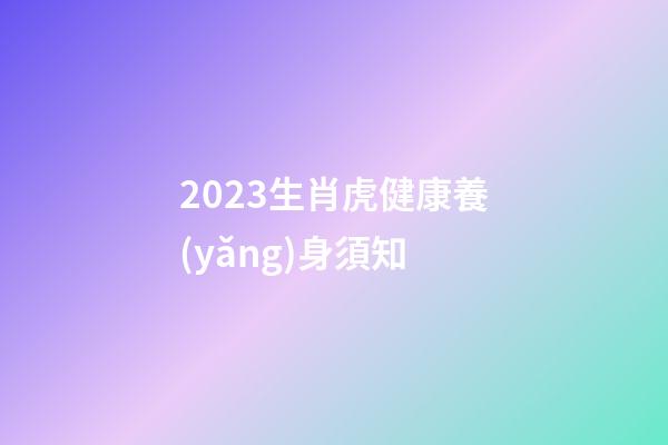 2023生肖虎健康養(yǎng)身須知