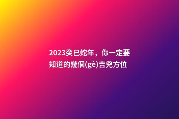 2023癸巳蛇年，你一定要知道的幾個(gè)吉兇方位