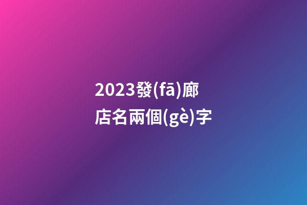 2023發(fā)廊店名兩個(gè)字
