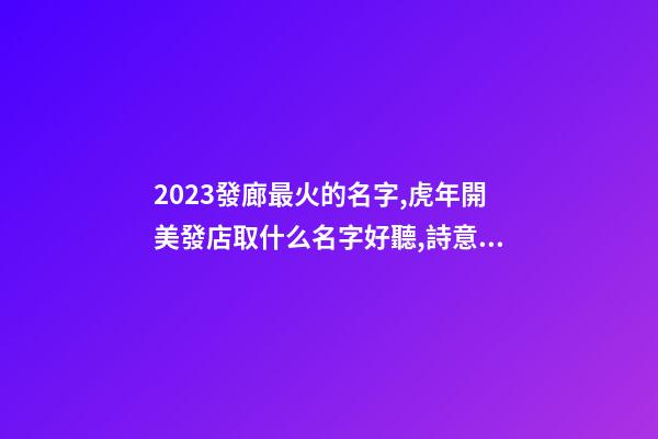 2023發廊最火的名字,虎年開美發店取什么名字好聽,詩意遠洋-第1張-店鋪起名-玄機派