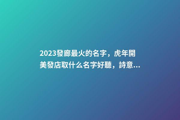 2023發廊最火的名字，虎年開美發店取什么名字好聽，詩意遠洋-第1張-店鋪起名-玄機派