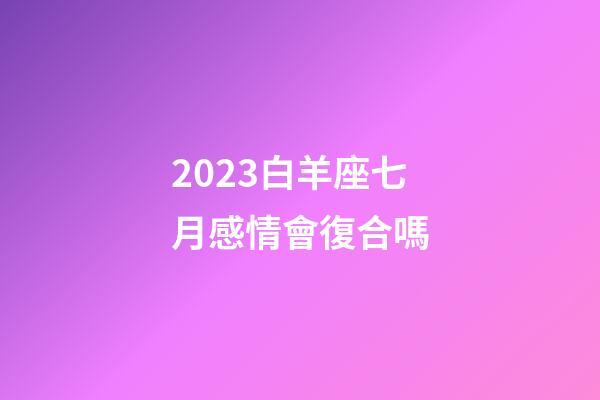 2023白羊座七月感情會復合嗎-第1張-星座運勢-玄機派