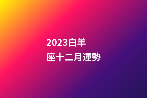2023白羊座十二月運勢-第1張-星座運勢-玄機派