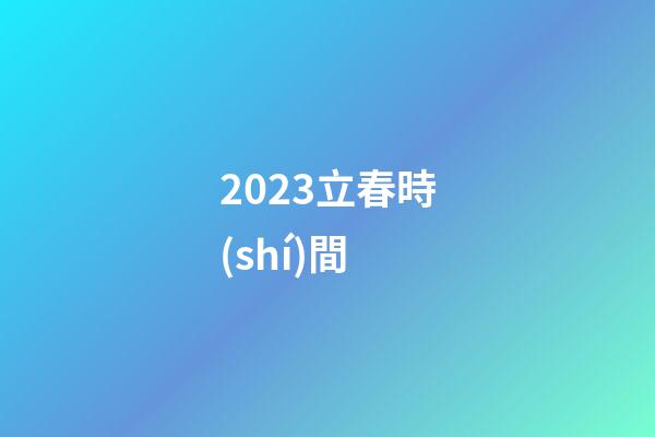 2023立春時(shí)間（2023年的立春是幾號(hào)）-第1張-星座運(yùn)勢-玄機(jī)派