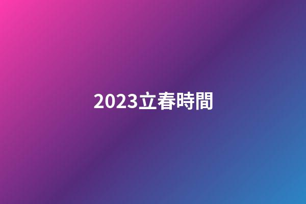 2023立春時間（2023年的立春是幾號）