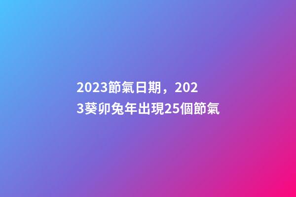 2023節氣日期，2023葵卯兔年出現25個節氣