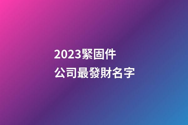 2023緊固件公司最發財名字-第1張-公司起名-玄機派