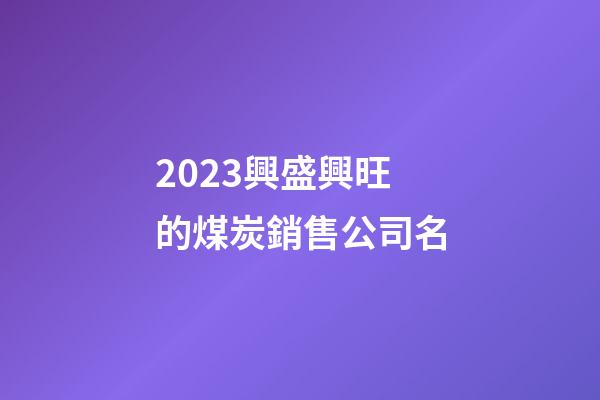 2023興盛興旺的煤炭銷售公司名