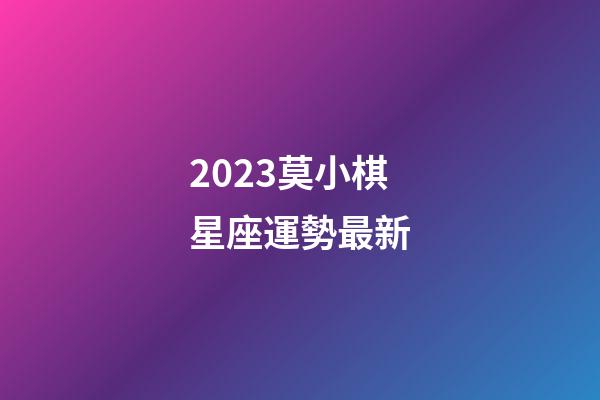 2023莫小棋星座運勢最新-第1張-星座運勢-玄機派