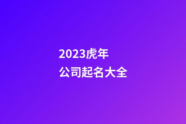 2023虎年公司起名大全-第1張-公司起名-玄機派
