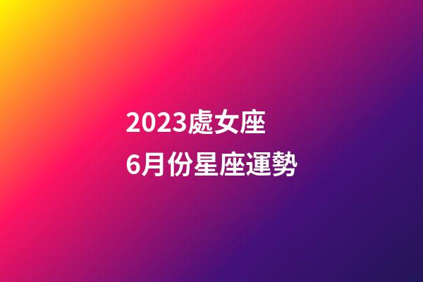 2023處女座6月份星座運勢-第1張-星座運勢-玄機派