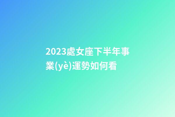 2023處女座下半年事業(yè)運勢如何看-第1張-星座運勢-玄機派