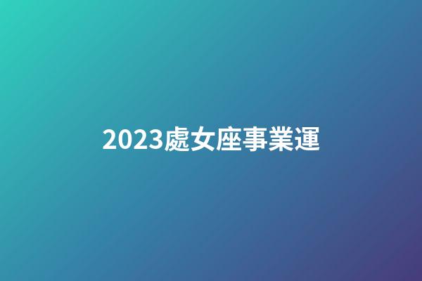 2023處女座事業運-第1張-星座運勢-玄機派
