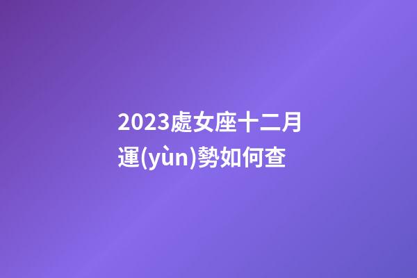 2023處女座十二月運(yùn)勢如何查-第1張-星座運(yùn)勢-玄機(jī)派