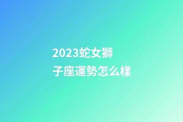 2023蛇女獅子座運勢怎么樣-第1張-星座運勢-玄機派