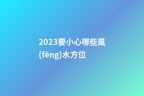 2023要小心哪些風(fēng)水方位