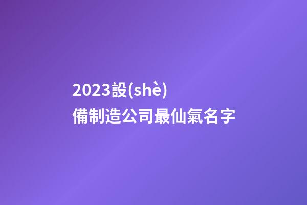 2023設(shè)備制造公司最仙氣名字-第1張-公司起名-玄機派