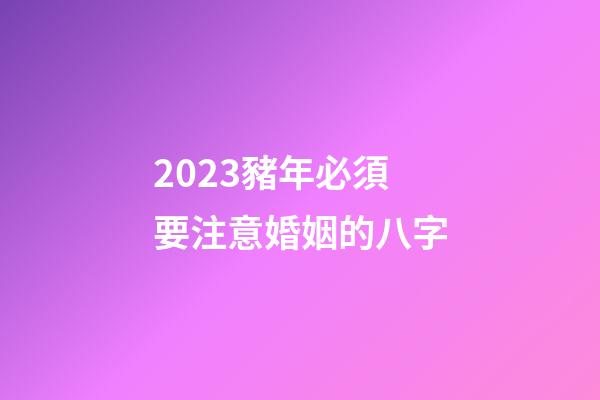2023豬年必須要注意婚姻的八字