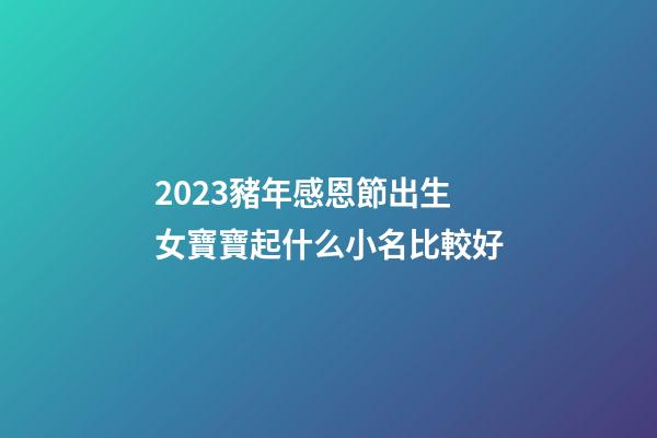 2023豬年感恩節出生女寶寶起什么小名比較好
