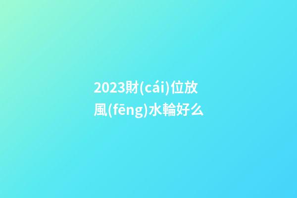 2023財(cái)位放風(fēng)水輪好么