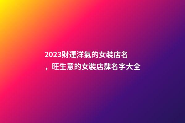 2023財運洋氣的女裝店名，旺生意的女裝店肆名字大全-第1張-店鋪起名-玄機派