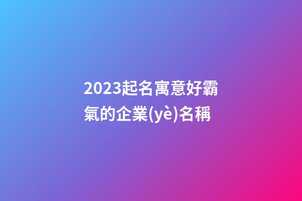 2023起名寓意好霸氣的企業(yè)名稱