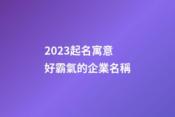 2023起名寓意好霸氣的企業名稱