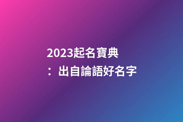 2023起名寶典：出自論語好名字