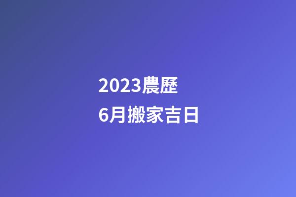 2023農歷6月搬家吉日