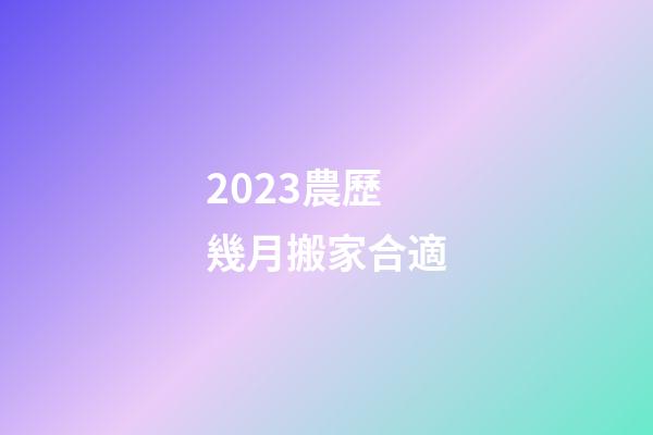 2023農歷幾月搬家合適