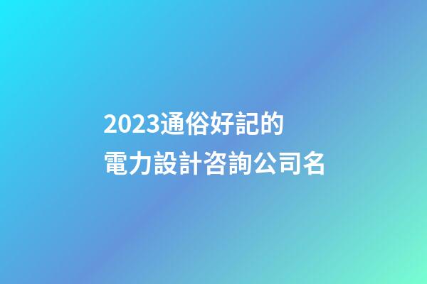 2023通俗好記的電力設計咨詢公司名-第1張-公司起名-玄機派