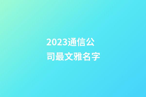 2023通信公司最文雅名字-第1張-公司起名-玄機派