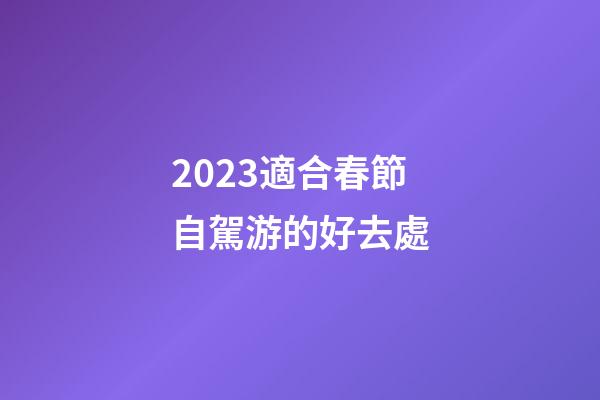 2023適合春節自駕游的好去處