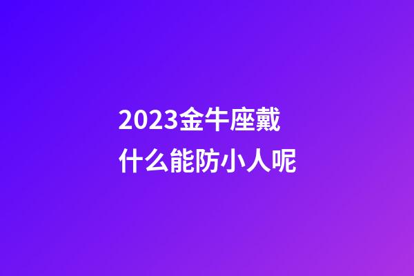 2023金牛座戴什么能防小人呢-第1張-星座運(yùn)勢-玄機(jī)派